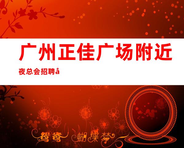 广州正佳广场附近夜总会招聘兼职无押金无套路奋勇拼搏,永创辉煌。