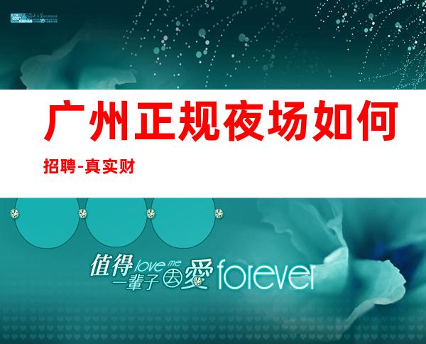 广州正规夜场如何招聘-真实财富信息就在眼前