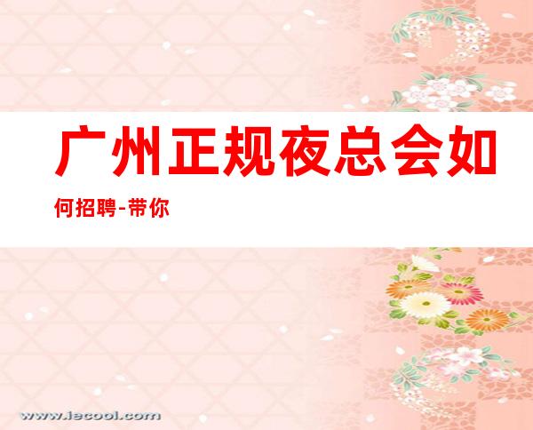 广州正规夜总会如何招聘-带你赚钱衣锦还乡