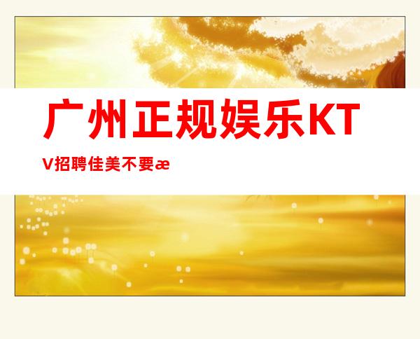 广州正规娱乐KTV招聘佳美不要浪费青春