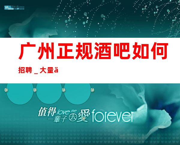 广州正规酒吧如何招聘_大量优质客源招聘