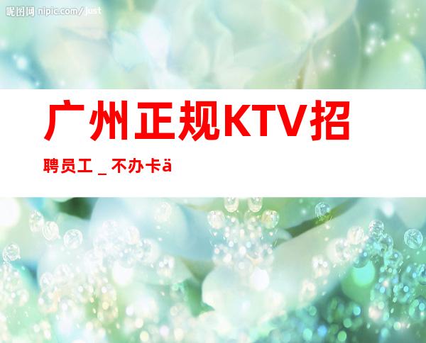 广州正规KTV招聘员工_不办卡不交