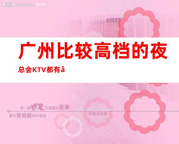 广州比较高档的夜总会KTV都有哪些？好玩的-哪家晚上不打烊预定
