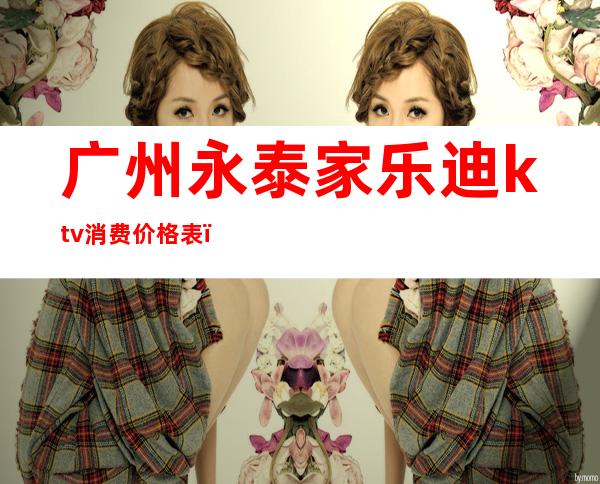 广州永泰家乐迪ktv消费价格表(永川泰乐迪ktv在哪里)