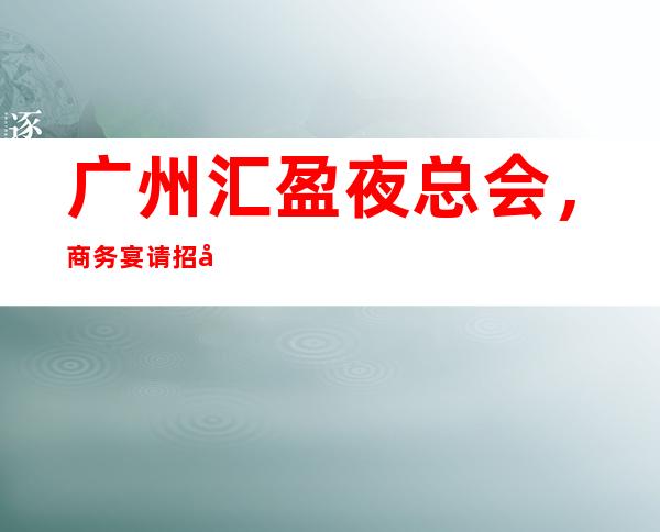 广州汇盈夜总会，商务宴请招待客户的好地方