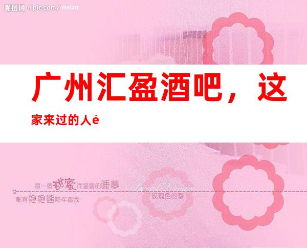 广州汇盈酒吧，这家来过的人都说非常好