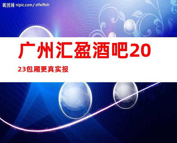 广州汇盈酒吧2023包厢更真实报价