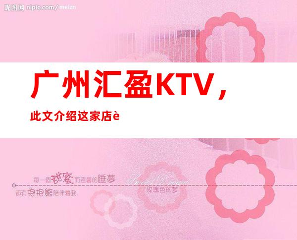 广州汇盈KTV,此文介绍这家店详情让你少踩坑