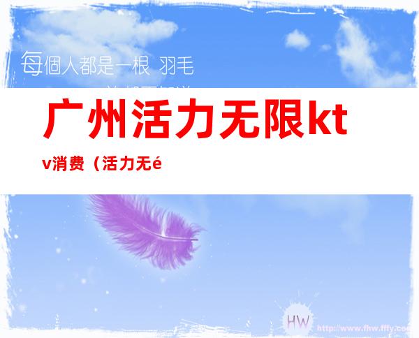 广州活力无限ktv消费(活力无限ktv番禺店)