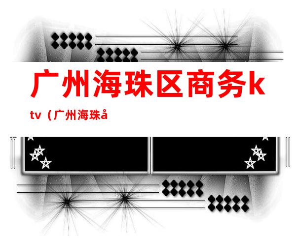 广州海珠区商务ktv（广州海珠区商务职业学校）