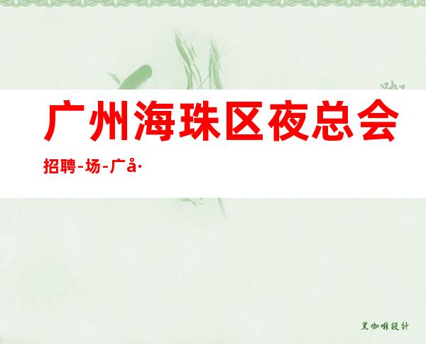 广州海珠区夜总会招聘-/场-广州市中心唯一一家更高ktv