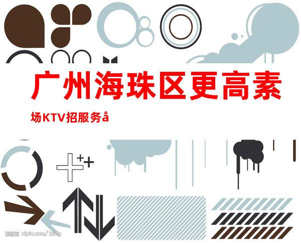 广州海珠区更高素场KTV招服务员-高薪努力就行