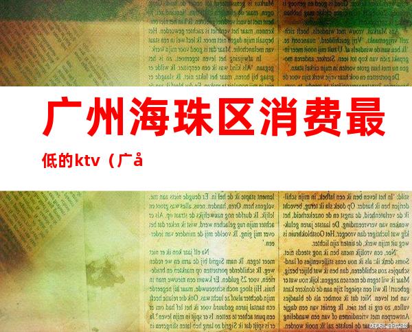 广州海珠区消费最低的ktv(广州海珠区消费怎么样)