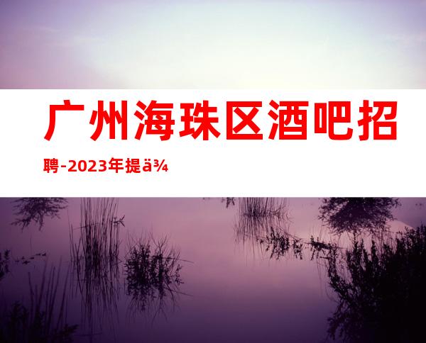 广州海珠区酒吧招聘-2023年提供的环境很好上班