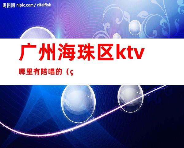 广州海珠区ktv哪里有陪唱的(珠海ktv陪唱价格)