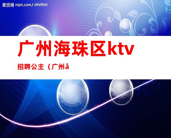 广州海珠区ktv招聘公主(广州天河ktv招聘包房公主)