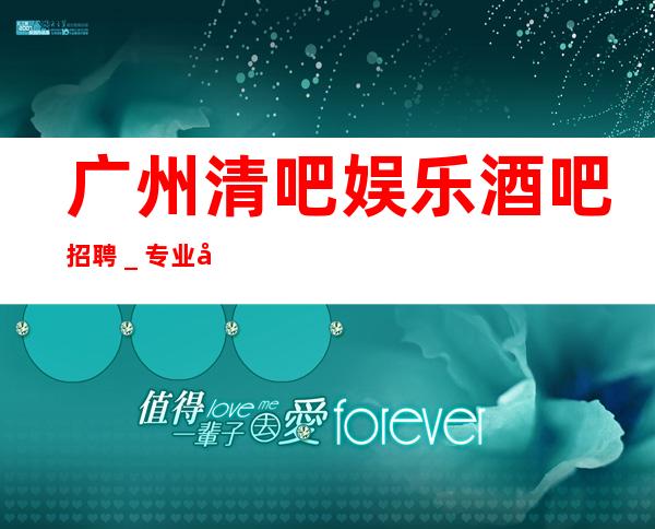 广州清吧娱乐酒吧招聘_专业实力团队赚毋庸置疑