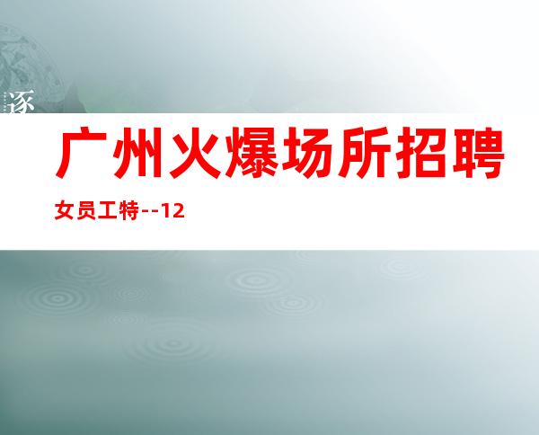 广州火爆场所招聘女员工特--12起客人素质好