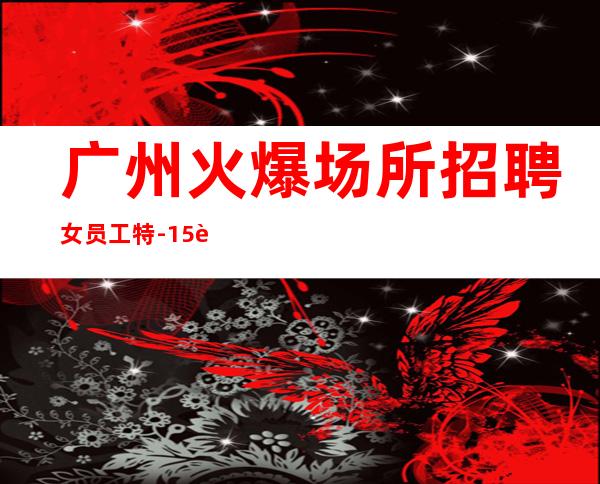 广州火爆场所招聘女员工特-15起步当清