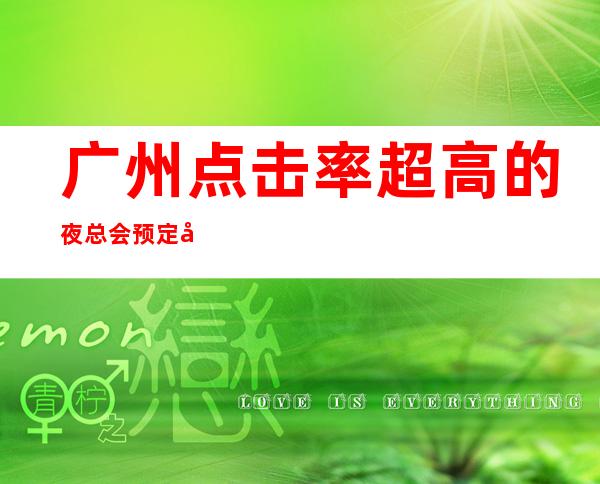 广州点击率超高的夜总会预定 就认准这几家性价比超高