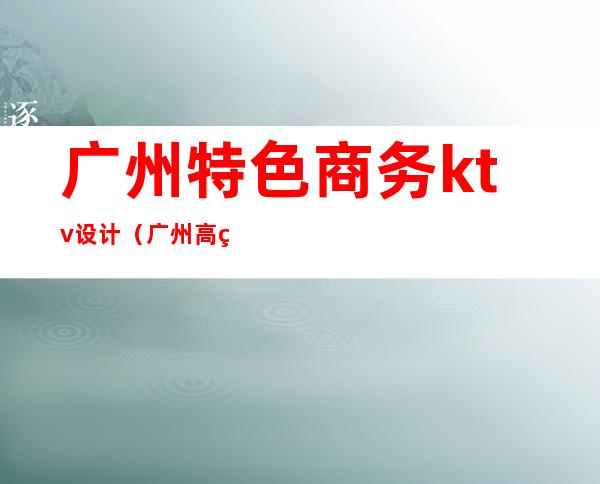 广州特色商务ktv设计(广州高端ktv)