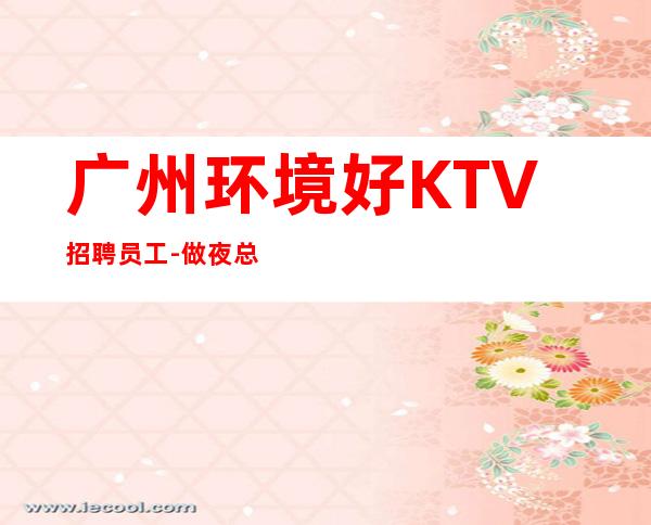 广州环境好KTV招聘员工-做夜总会不走弯路