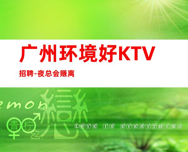 广州环境好KTV招聘-夜总会赚离开