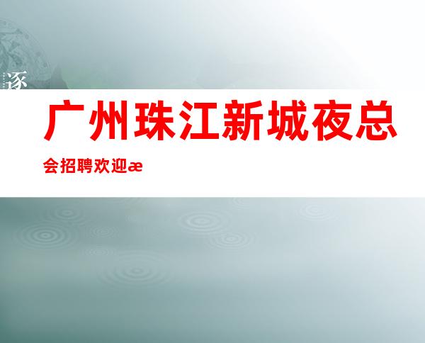 广州珠江新城夜总会招聘欢迎您的到来