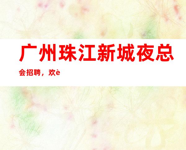 广州珠江新城夜总会招聘，欢迎您来