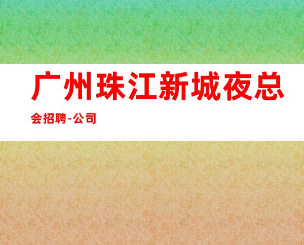 广州珠江新城夜总会招聘-公司直招《工资高生意非常火爆缺人》-