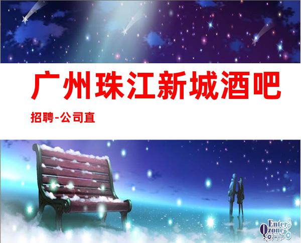广州珠江新城酒吧招聘-公司直招认准华少-带你2023