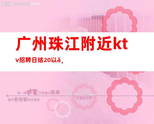 广州珠江附近ktv招聘日结20以上行者常至，为者常成。