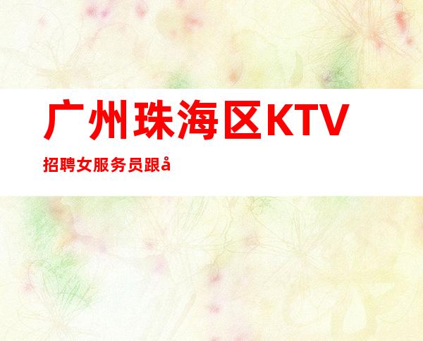广州珠海区KTV招聘女服务员跟对人赚好米