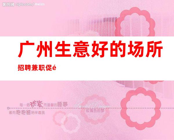 广州生意好的场所招聘兼职促销女孩-起招人-好上班的夜总会没有烦恼
