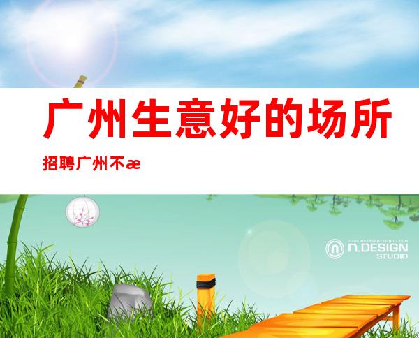 广州生意好的场所招聘广州不收押金礼仪服务员--免食宿无押金无IC卡