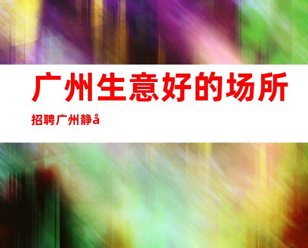 广州生意好的场所招聘广州静吧订房团队服务员起-免食宿无押金无IC卡