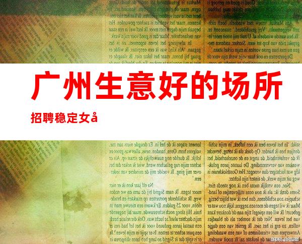 广州生意好的场所招聘稳定女孩不压不扣-好上班的夜总会没有烦恼