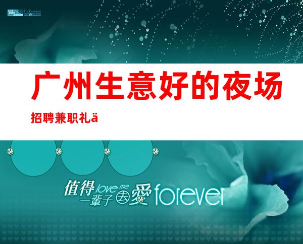 广州生意好的夜场招聘兼职礼仪模特日结1200-1500-好上班的夜总会没有烦恼