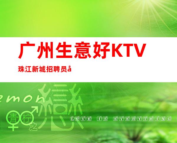 广州生意好KTV珠江新城招聘员工,当天安排上班不收杂费