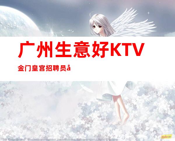 广州生意好KTV金门皇宫招聘员工,免费住宿-场