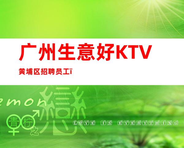 广州生意好KTV黄埔区招聘员工,,努力改变现状