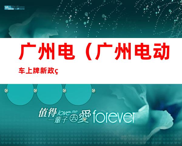 广州电(广州电动车上牌新政策)