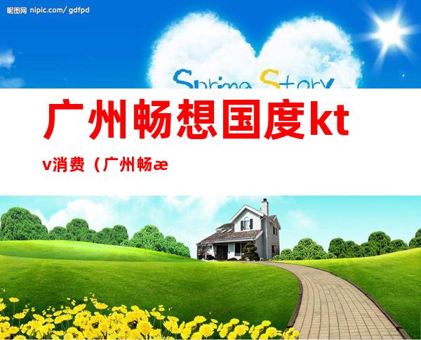 广州畅想国度ktv消费(广州畅想国度ktv消费怎么样)