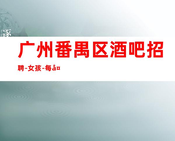 广州番禺区酒吧招聘-女孩-每天上班联系我包你不后悔