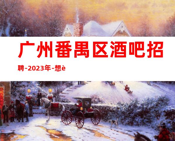 广州番禺区酒吧招聘-2023年-想赚的来每天上两个班