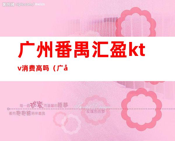 广州番禺汇盈ktv消费高吗（广州汇乐KTV）
