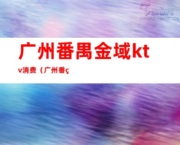 广州番禺金域ktv消费(广州番禺商务KTV)