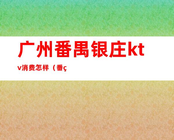 广州番禺银庄ktv消费怎样（番禺银座酒店ktv怎么消费）