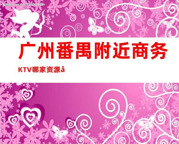 广州番禺附近商务KTV哪家 资源多花样多 – 广州番禺商务KTV