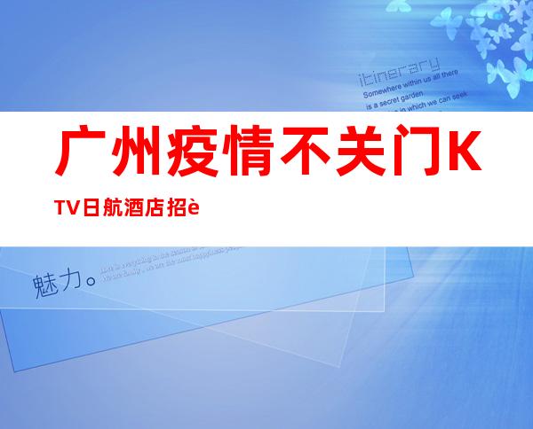 广州疫情不关门KTV日航酒店招聘女服务员,不穿工作服高素质场所